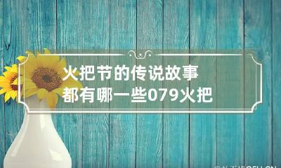 火把节的传说故事都有哪一些 079火把节的传说