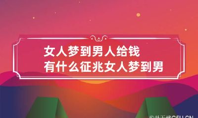 女人梦到男人给钱有什么征兆 女人梦到男人给钱有什么征兆嘛