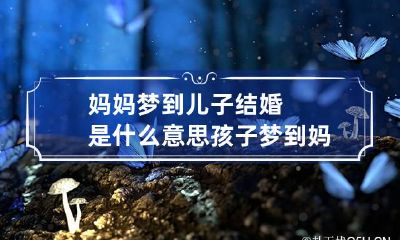 妈妈梦到儿子结婚是什么意思 孩子梦到妈妈结婚是什么意思