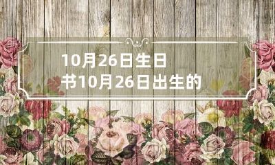 10月26日生日书 10月26日出生的生日密码