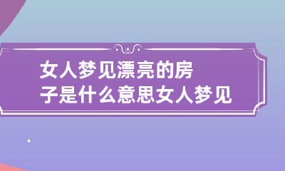 女人梦见漂亮的房子是什么意思 女人梦见房子很漂亮