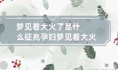 梦见着大火了是什么征兆 孕妇梦见着大火了是什么征兆
