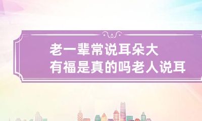 老一辈常说耳朵大有福是真的吗 老人说耳朵大的人有福气是真的吗?来告诉你真相