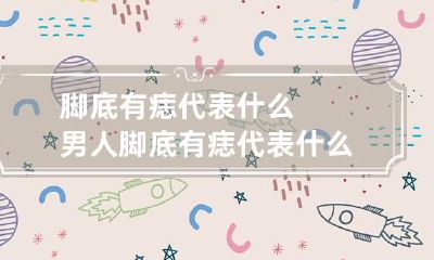 脚底有痣代表什么 男人脚底有痣代表什么