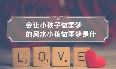 会让小孩子做噩梦的风水 小孩做噩梦是什么预兆