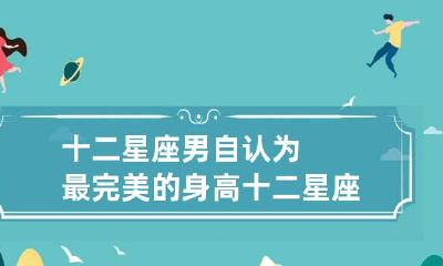 十二星座男自认为最完美的身高 十二星座男生身材