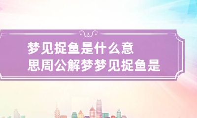 梦见捉鱼是什么意思周公解梦 梦见捉鱼是什么意思周公解梦别人