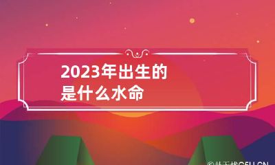 2023年出生的是什么水命