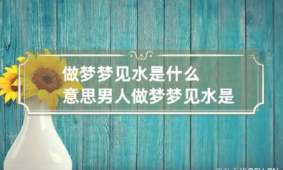 做梦梦见水是什么意思 男人做梦梦见水是什么意思