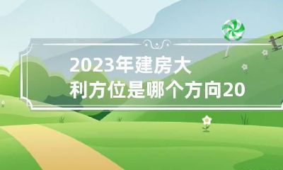 2023年建房大利方位是哪个方向 2023年大利方位和不利方位图