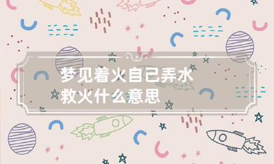 梦见着火自己弄水救火什么意思