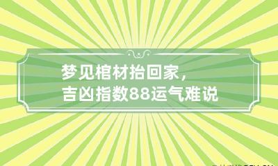梦见棺材抬回家，吉凶指数88运气难说 梦见把棺材抬回家