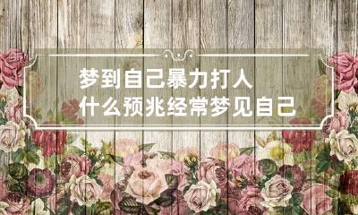 梦到自己暴力打人什么预兆 经常梦见自己暴力打人