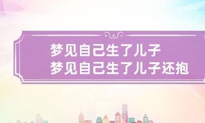 梦见自己生了儿子 梦见自己生了儿子还抱在怀里