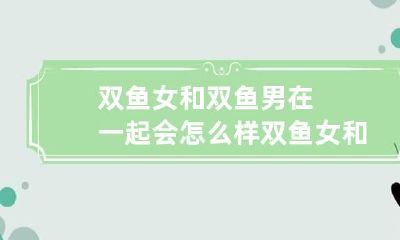 双鱼女和双鱼男在一起会怎么样 双鱼女和双鱼男怎么相处?