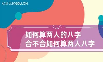 如何算两人的八字合不合 如何算两人八字合不合适