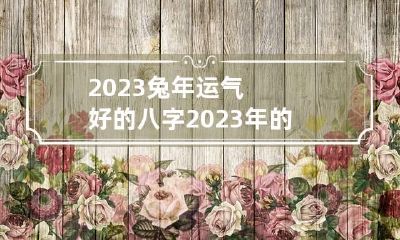 2023兔年运气好的八字 2023年的兔年运程