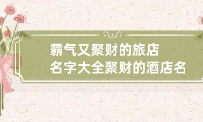 霸气又聚财的旅店名字大全 聚财的酒店名字