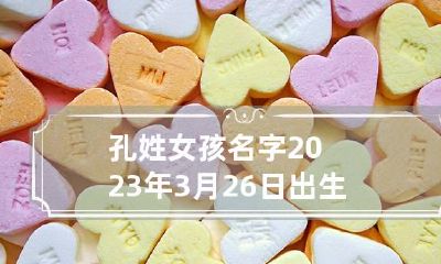 孔姓女孩名字2023年3月26日出生的 牛年孔姓女孩起名