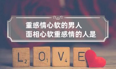 重感情心软的男人面相 心软重感情的人是好是坏