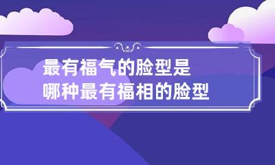 最有福气的脸型是哪种 最有福相的脸型