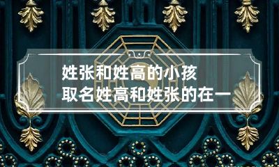 姓张和姓高的小孩取名 姓高和姓张的在一起