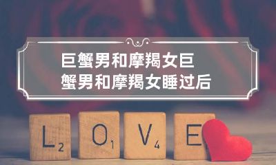 巨蟹男和摩羯女 巨蟹男和摩羯女睡过后