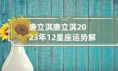 唐立淇 唐立淇2023年12星座运势解析
