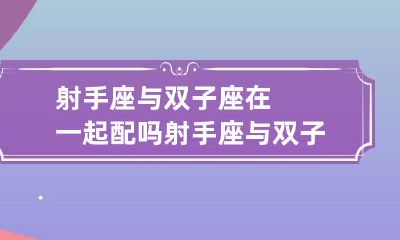 射手座与双子座在一起配吗 射手座与双子座在一起配吗男