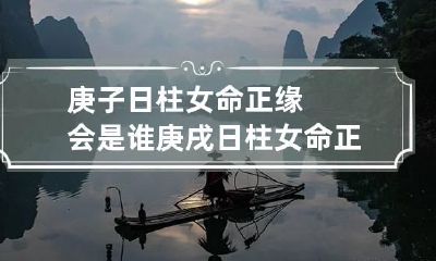 庚子日柱女命正缘会是谁 庚戌日柱女命正缘何时