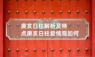 庚亥日柱解析及特点 庚亥日柱爱情观如何