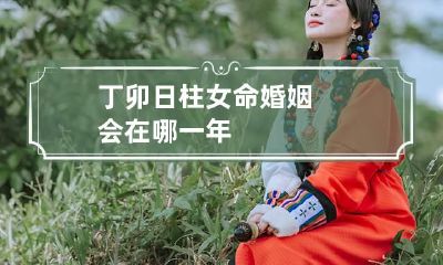 丁卯日柱女命婚姻 会在哪一年