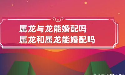 属龙与龙能婚配吗 属龙和属龙能婚配吗