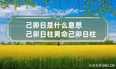 己卯日是什么意思 己卯日柱男命 己卯日柱女命
