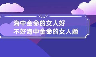 海中金命的女人好不好 海中金命的女人婚姻好吗?
