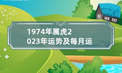 1974年属虎2023年运势及每月运程男 1974年属虎在2023年每月运势怎样