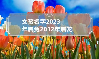 女孩名字2023年属兔 2012年属龙女孩叫什么名字好