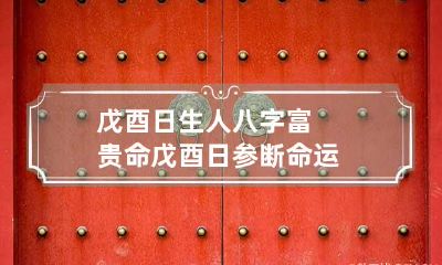 戊酉日生人八字富贵命 戊酉日参断命运