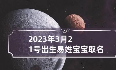 2023年3月21号出生易姓宝宝取名叫什么 2023年3月21日农历是什么