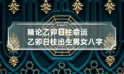 精论乙卯日柱命运 乙卯日柱出生男女八字命运详解