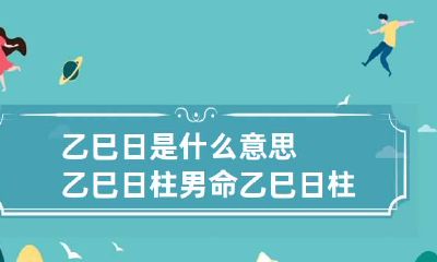 乙巳日是什么意思 乙巳日柱男命 乙巳日柱女命