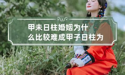 甲未日柱婚姻为什么比较难成 甲子日柱为什么婚姻不利