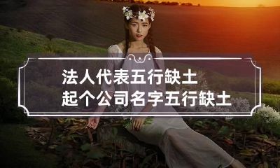法人代表五行缺土起个公司名字 五行缺土的公司名称