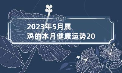 2023年5月属鸡的本月健康运势 2023年5月属鸡的本月健康运势怎么样