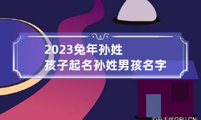 2023兔年孙姓孩子起名 孙姓男孩名字大全