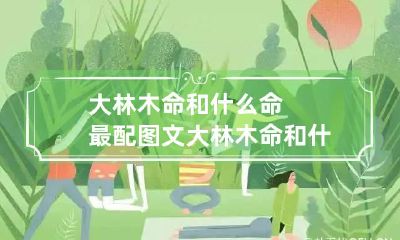 大林木命和什么命最配图文 大林木命和什么命相克