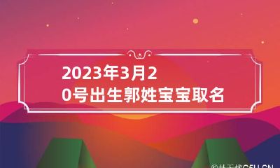 2023年3月20号出生郭姓宝宝取名叫什么 郭姓三字名字