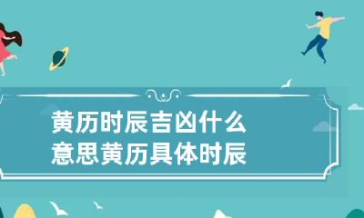 黄历时辰吉凶什么意思 黄历具体时辰