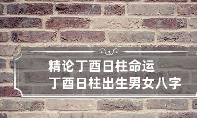 精论丁酉日柱命运 丁酉日柱出生男女八字命运详解
