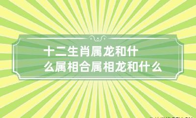 十二生肖属龙和什么属相合 属相龙和什么属相合,和什么属相合